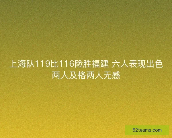 上海队119比116险胜福建 六人表现出色两人及格两人无感