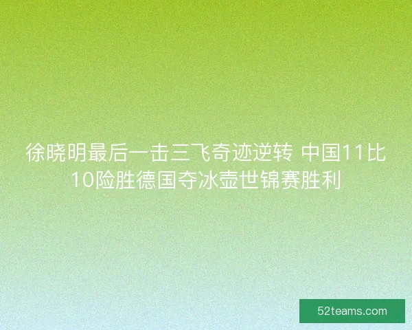 徐晓明最后一击三飞奇迹逆转 中国11比10险胜德国夺冰壶世锦赛胜利