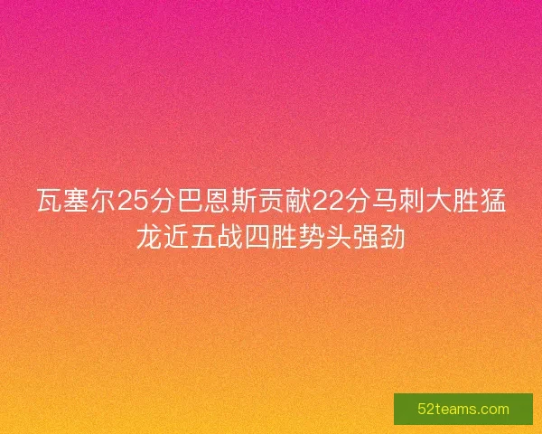瓦塞尔25分巴恩斯贡献22分马刺大胜猛龙近五战四胜势头强劲