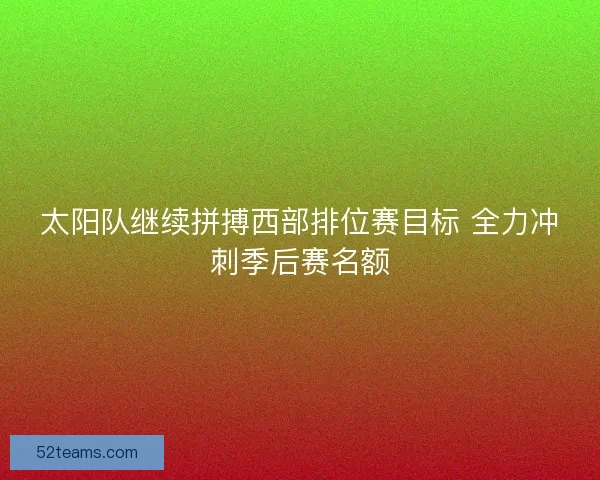 太阳队继续拼搏西部排位赛目标 全力冲刺季后赛名额
