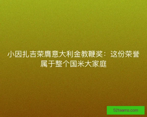 小因扎吉荣膺意大利金教鞭奖：这份荣誉属于整个国米大家庭