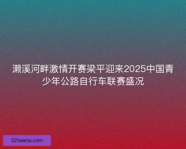 濑溪河畔激情开赛梁平迎来2025中国青少年公路自行车联赛盛况