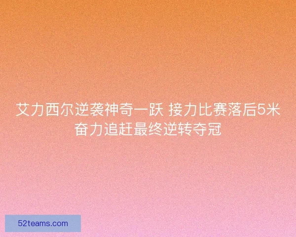 艾力西尔逆袭神奇一跃 接力比赛落后5米奋力追赶最终逆转夺冠