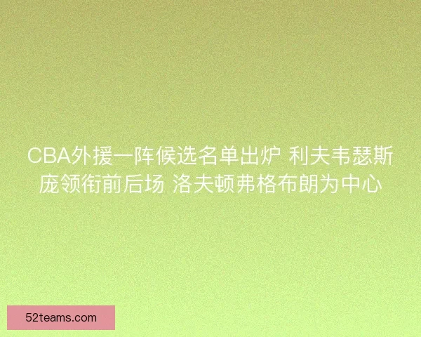 CBA外援一阵候选名单出炉 利夫韦瑟斯庞领衔前后场 洛夫顿弗格布朗为中心