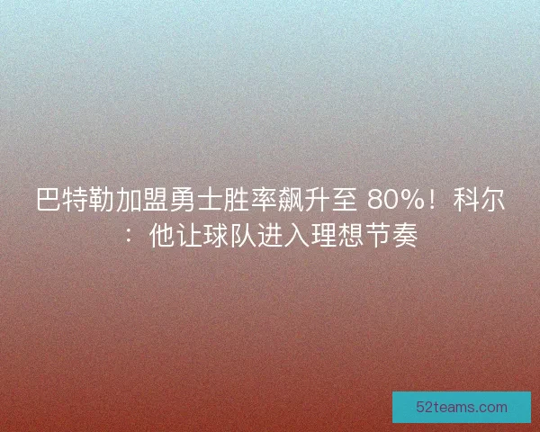 巴特勒加盟勇士胜率飙升至 80%！科尔：他让球队进入理想节奏